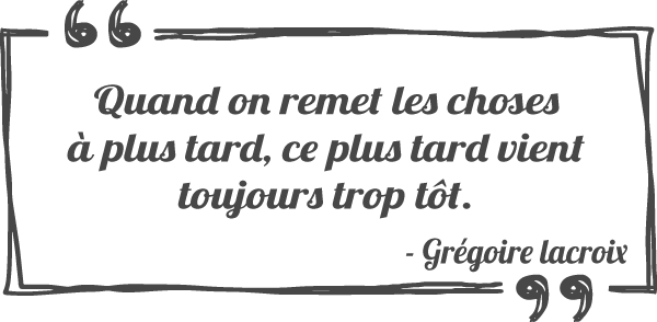 Quand on remet les choses à plus tard, ce plus tard vient toujours trop tôt.